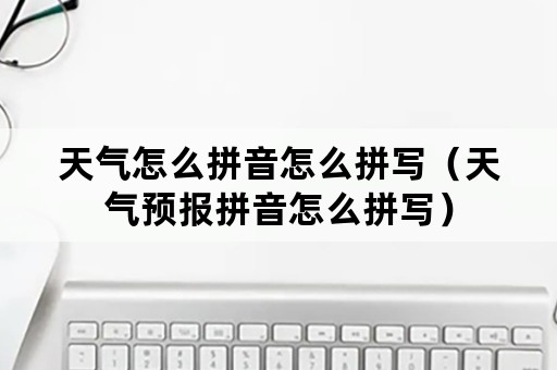 天气怎么拼音怎么拼写（天气预报拼音怎么拼写）