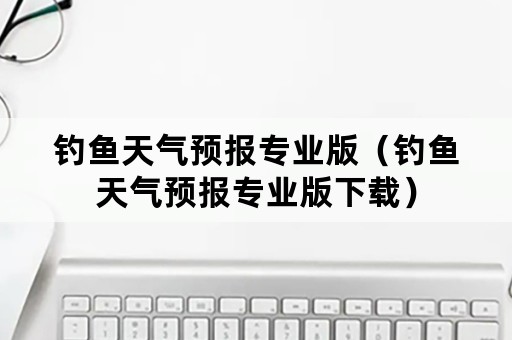 钓鱼天气预报专业版（钓鱼天气预报专业版下载）