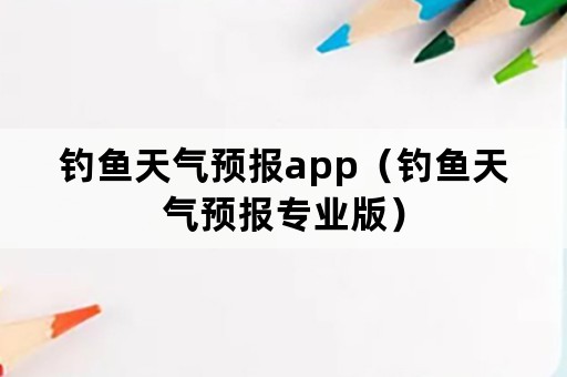 钓鱼天气预报app（钓鱼天气预报专业版）