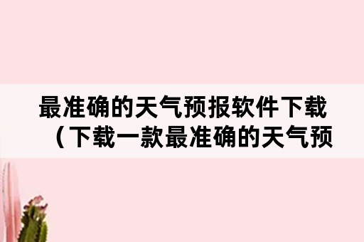 最准确的天气预报软件下载（下载一款最准确的天气预报）