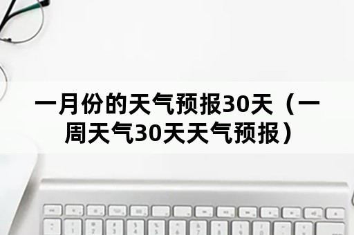 一月份的天气预报30天（一周天气30天天气预报）