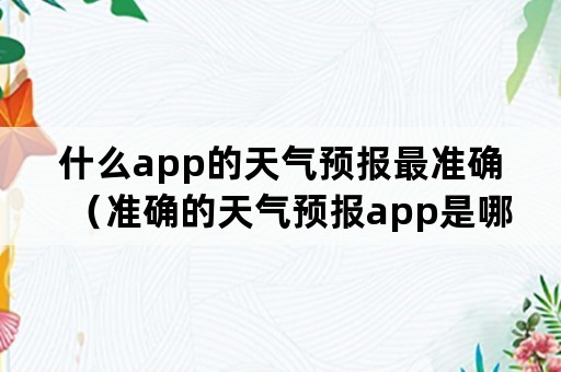 什么app的天气预报最准确（准确的天气预报app是哪个）