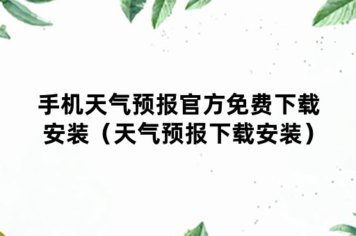 手机天气预报官方免费下载安装（天气预报下载安装）
