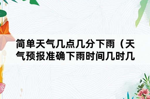 简单天气几点几分下雨（天气预报准确下雨时间几时几分下雨）