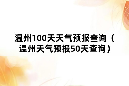 温州100天天气预报查询（温州天气预报50天查询）