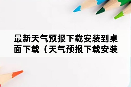 最新天气预报下载安装到桌面下载（天气预报下载安装手机桌面 免费下载）