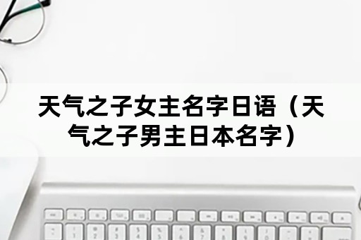 天气之子女主名字日语（天气之子男主日本名字）