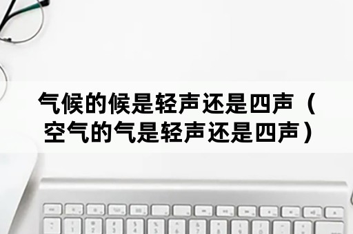 气候的候是轻声还是四声（空气的气是轻声还是四声）