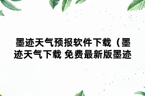 墨迹天气预报软件下载（墨迹天气下载 免费最新版墨迹天气预报）