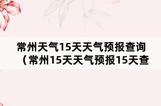 常州天气15天天气预报查询（常州15天天气预报15天查询）