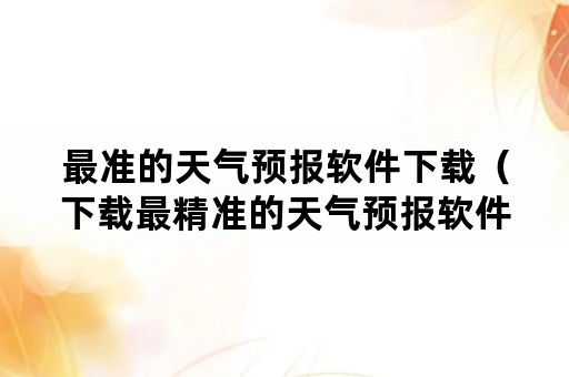 最准的天气预报软件下载（下载最精准的天气预报软件）