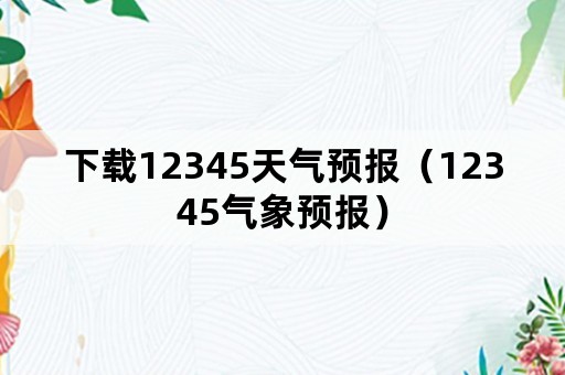 下载12345天气预报（12345气象预报）