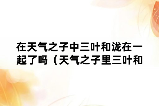 在天气之子中三叶和泷在一起了吗（天气之子里三叶和泷结婚了吗）