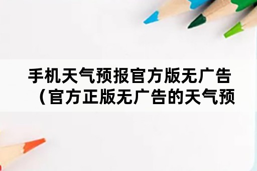 手机天气预报官方版无广告（官方正版无广告的天气预报软件）