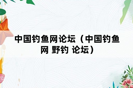 中国钓鱼网论坛（中国钓鱼网 野钓 论坛）