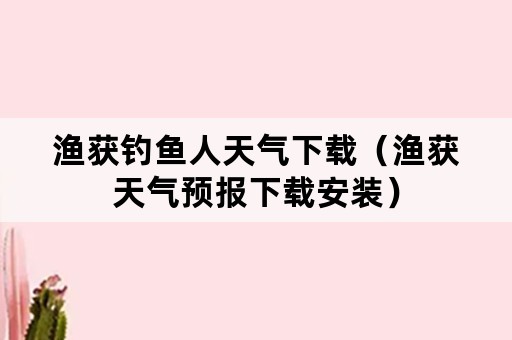渔获钓鱼人天气下载（渔获天气预报下载安装）
