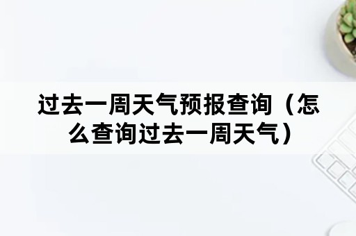 过去一周天气预报查询（怎么查询过去一周天气）