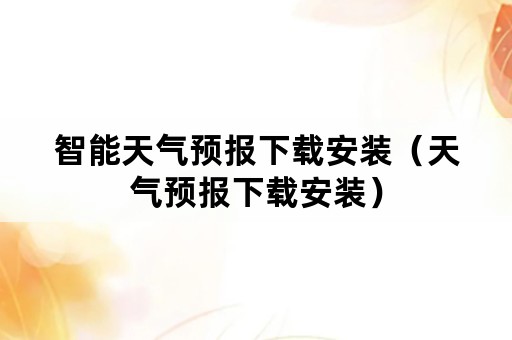 智能天气预报下载安装（天气预报下载安装）