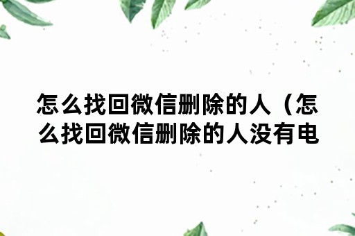 怎么找回微信删除的人（怎么找回微信删除的人没有电话号码）