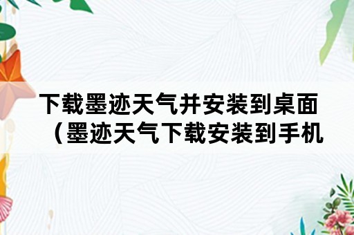 下载墨迹天气并安装到桌面（墨迹天气下载安装到手机桌面上）