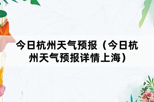 今日杭州天气预报（今日杭州天气预报详情上海）