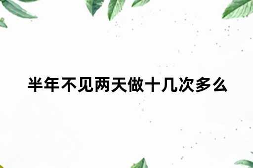 半年不见两天做十几次多么