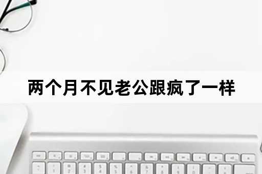 两个月不见老公跟疯了一样