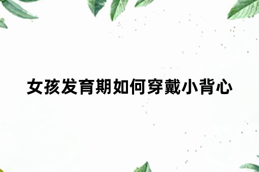 女孩发育期如何穿戴小背心