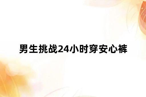 男生挑战24小时穿安心裤