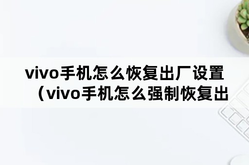 vivo手机怎么恢复出厂设置（vivo手机怎么强制恢复出厂设置）