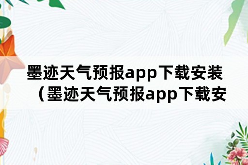 墨迹天气预报app下载安装（墨迹天气预报app下载安装手机版）