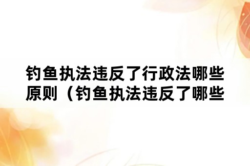 钓鱼执法违反了行政法哪些原则（钓鱼执法违反了哪些行政程序）