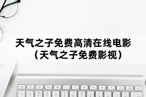 天气之子免费高清在线电影（天气之子免费影视）