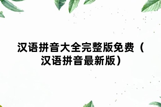 汉语拼音大全完整版免费（汉语拼音最新版）