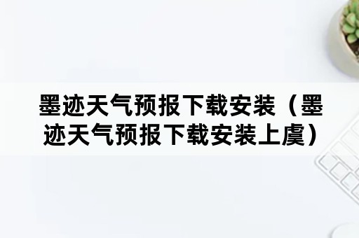 墨迹天气预报下载安装（墨迹天气预报下载安装上虞）