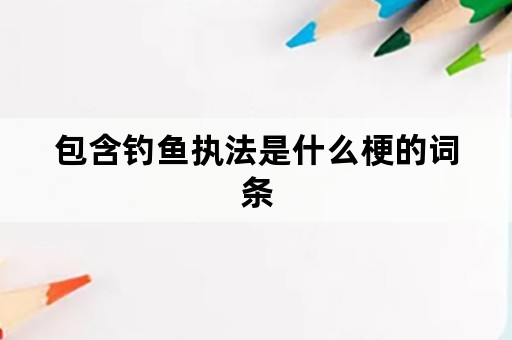 包含钓鱼执法是什么梗的词条