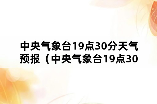 中央气象台19点30分天气预报（中央气象台19点30分天气预报查询）