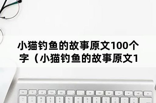 小猫钓鱼的故事原文100个字（小猫钓鱼的故事原文100个字怎么读）