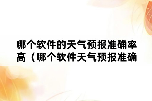 哪个软件的天气预报准确率高（哪个软件天气预报准确率高排名）