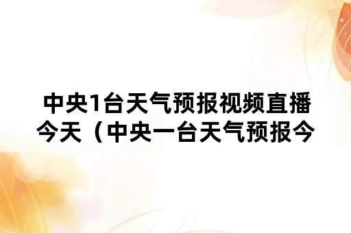 中央1台天气预报视频直播今天（中央一台天气预报今晚直播）