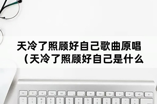 天冷了照顾好自己歌曲原唱（天冷了照顾好自己是什么歌）