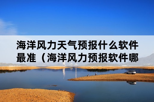 海洋风力天气预报什么软件最准（海洋风力预报软件哪个准）