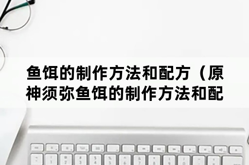 鱼饵的制作方法和配方（原神须弥鱼饵的制作方法和配方）