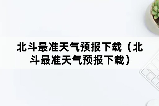 北斗最准天气预报下载（北斗最准天气预报下载）