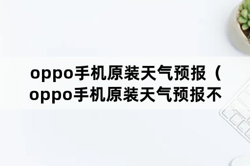 oppo手机原装天气预报（oppo手机原装天气预报不显示了）