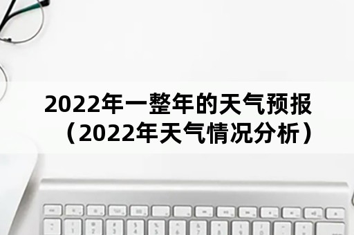 2022年一整年的天气预报（2022年天气情况分析）