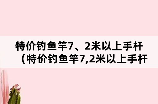 特价钓鱼竿7、2米以上手杆（特价钓鱼竿7,2米以上手杆多少钱）