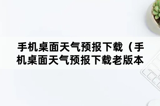 手机桌面天气预报下载（手机桌面天气预报下载老版本）