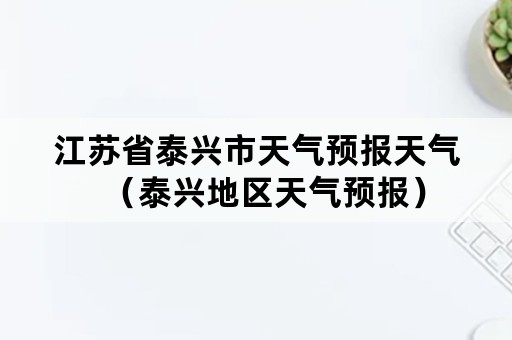 江苏省泰兴市天气预报天气（泰兴地区天气预报）