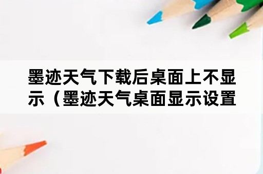 墨迹天气下载后桌面上不显示（墨迹天气桌面显示设置）